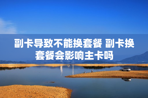 副卡导致不能换套餐 副卡换套餐会影响主卡吗