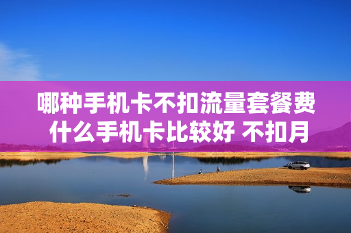 哪种手机卡不扣流量套餐费 什么手机卡比较好 不扣月租?