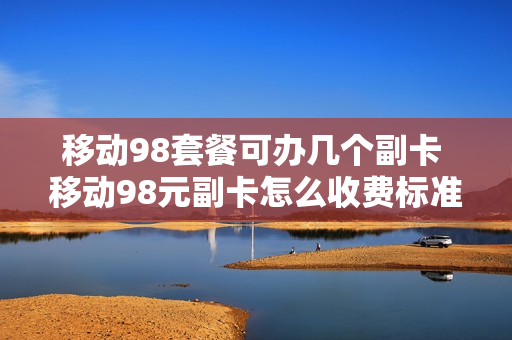 移动98套餐可办几个副卡 移动98元副卡怎么收费标准