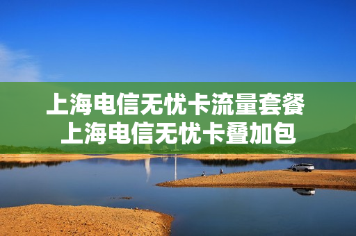 上海电信无忧卡流量套餐 上海电信无忧卡叠加包