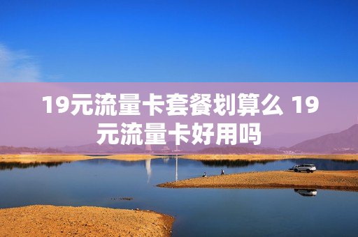 19元流量卡套餐划算么 19元流量卡好用吗