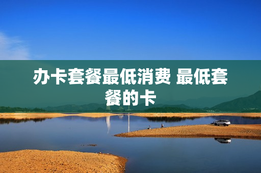 办卡套餐最低消费 最低套餐的卡