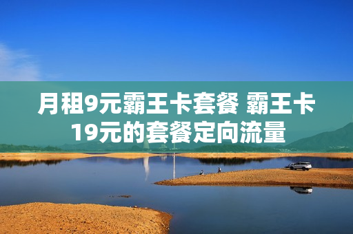 月租9元霸王卡套餐 霸王卡19元的套餐定向流量