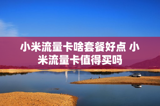 小米流量卡啥套餐好点 小米流量卡值得买吗