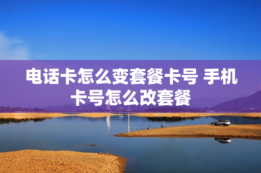 电话卡怎么变套餐卡号 手机卡号怎么改套餐