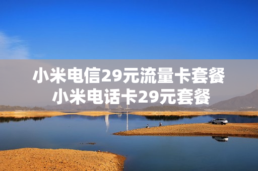 小米电信29元流量卡套餐 小米电话卡29元套餐