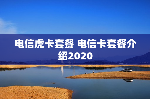 电信虎卡套餐 电信卡套餐介绍2020