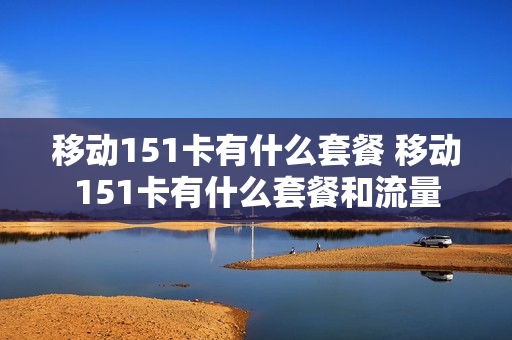 移动151卡有什么套餐 移动151卡有什么套餐和流量