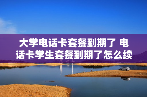 大学电话卡套餐到期了 电话卡学生套餐到期了怎么续费