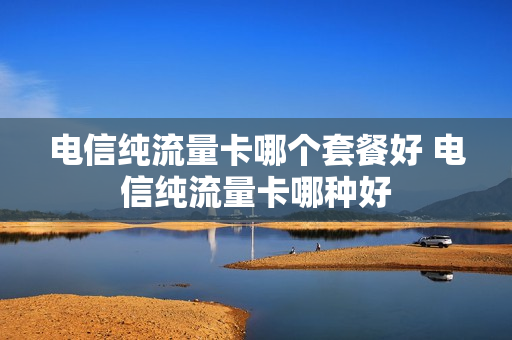 电信纯流量卡哪个套餐好 电信纯流量卡哪种好
