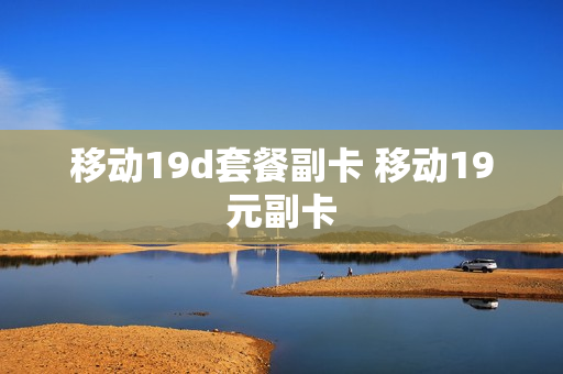 移动19d套餐副卡 移动19元副卡
