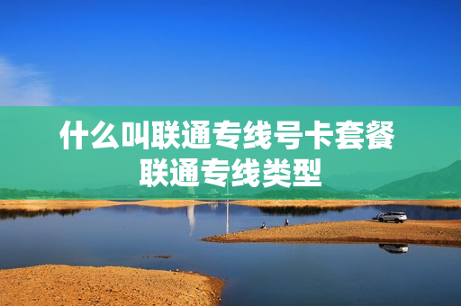 什么叫联通专线号卡套餐 联通专线类型