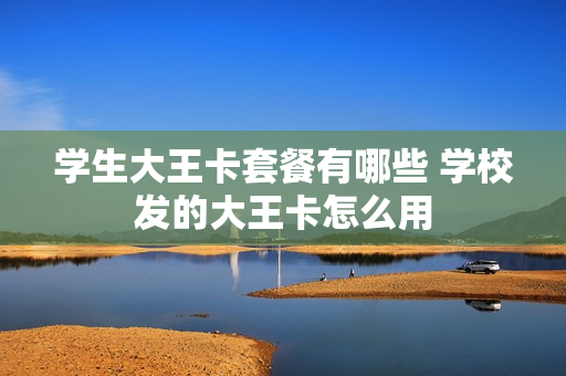 学生大王卡套餐有哪些 学校发的大王卡怎么用