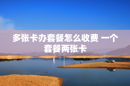 多张卡办套餐怎么收费 一个套餐两张卡