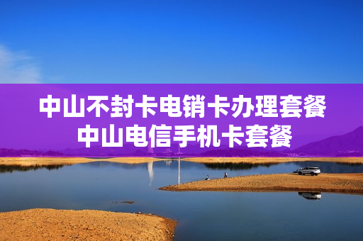 中山不封卡电销卡办理套餐 中山电信手机卡套餐