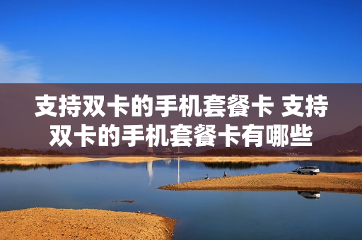 支持双卡的手机套餐卡 支持双卡的手机套餐卡有哪些