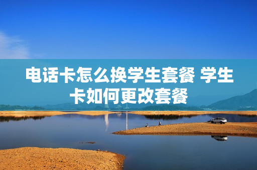 电话卡怎么换学生套餐 学生卡如何更改套餐