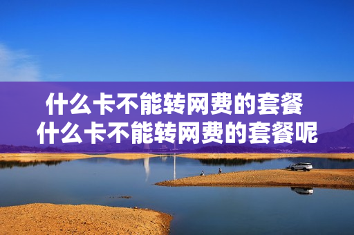 什么卡不能转网费的套餐 什么卡不能转网费的套餐呢