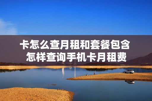 卡怎么查月租和套餐包含 怎样查询手机卡月租费