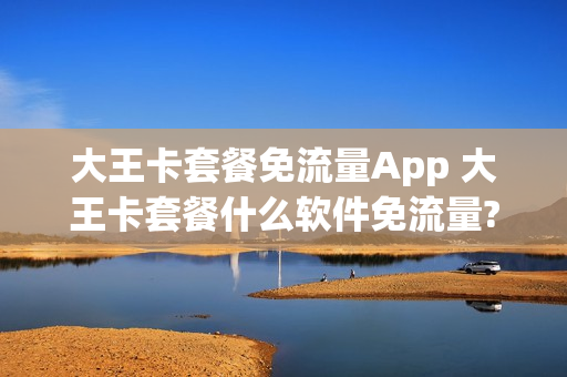 大王卡套餐免流量App 大王卡套餐什么软件免流量?