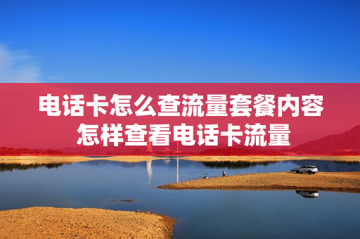 电话卡怎么查流量套餐内容 怎样查看电话卡流量