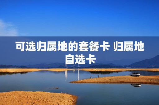 可选归属地的套餐卡 归属地自选卡