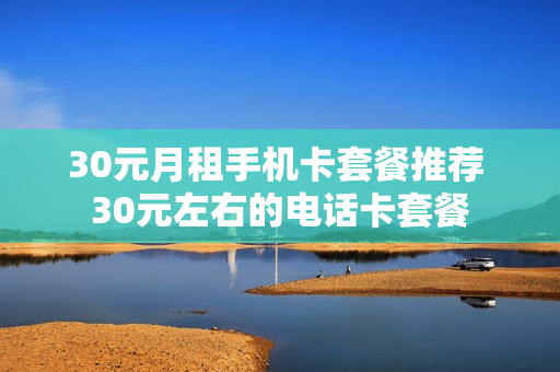 30元月租手机卡套餐推荐 30元左右的电话卡套餐
