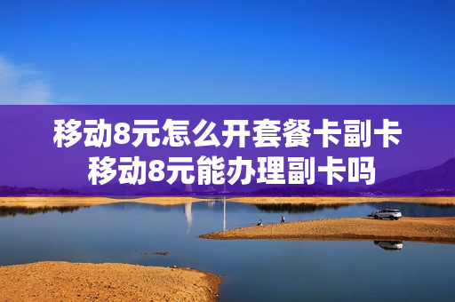移动8元怎么开套餐卡副卡 移动8元能办理副卡吗