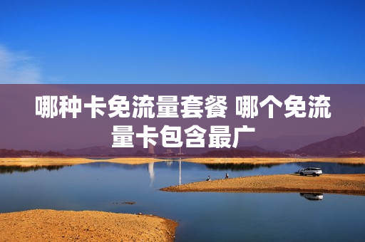 哪种卡免流量套餐 哪个免流量卡包含最广