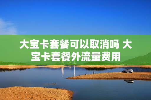 大宝卡套餐可以取消吗 大宝卡套餐外流量费用