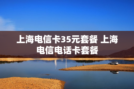 上海电信卡35元套餐 上海电信电话卡套餐