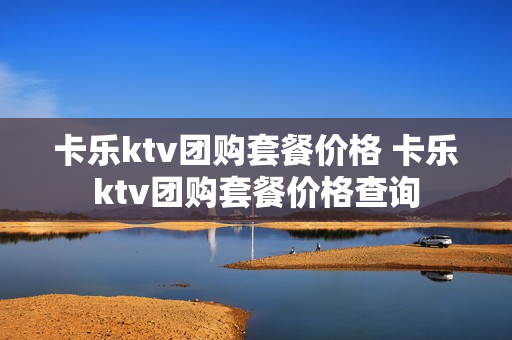 卡乐ktv团购套餐价格 卡乐ktv团购套餐价格查询