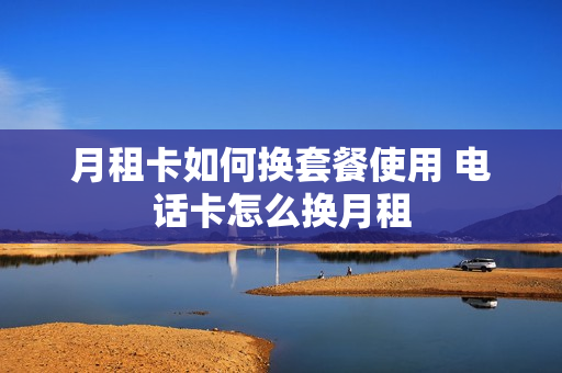 月租卡如何换套餐使用 电话卡怎么换月租