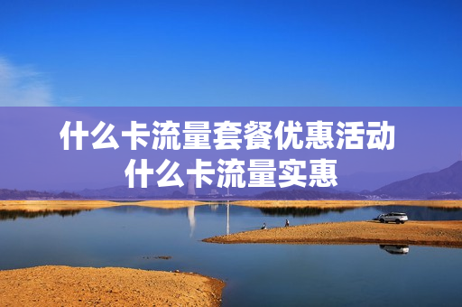 什么卡流量套餐优惠活动 什么卡流量实惠