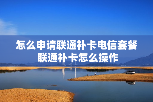 怎么申请联通补卡电信套餐 联通补卡怎么操作
