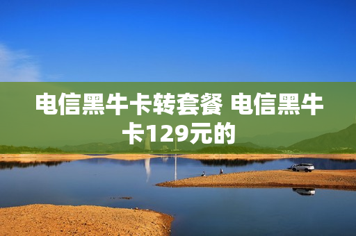 电信黑牛卡转套餐 电信黑牛卡129元的