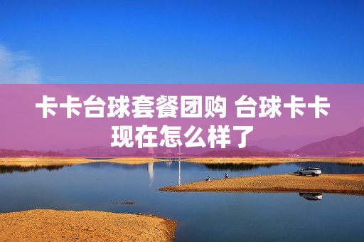 卡卡台球套餐团购 台球卡卡现在怎么样了