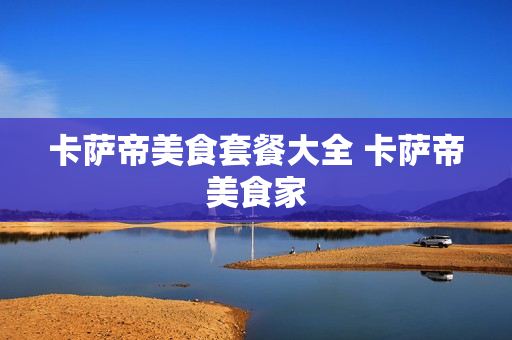 卡萨帝美食套餐大全 卡萨帝美食家