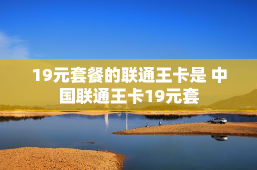 19元套餐的联通王卡是 中国联通王卡19元套