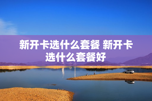 新开卡选什么套餐 新开卡选什么套餐好