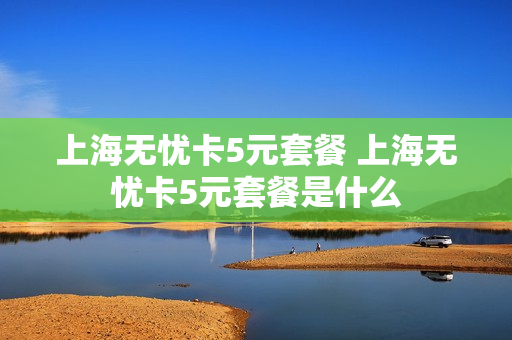 上海无忧卡5元套餐 上海无忧卡5元套餐是什么
