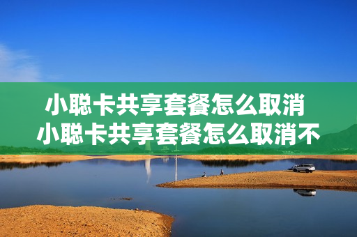 小聪卡共享套餐怎么取消 小聪卡共享套餐怎么取消不了