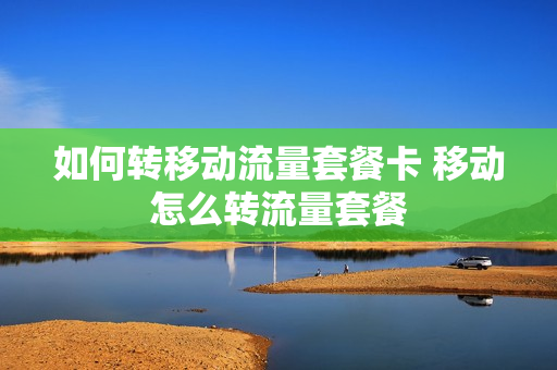 如何转移动流量套餐卡 移动怎么转流量套餐