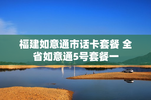 福建如意通市话卡套餐 全省如意通5号套餐一