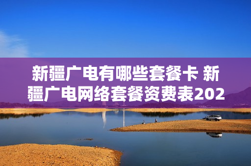 新疆广电有哪些套餐卡 新疆广电网络套餐资费表2020