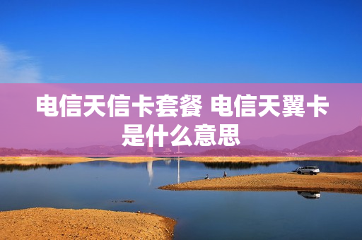 电信天信卡套餐 电信天翼卡是什么意思
