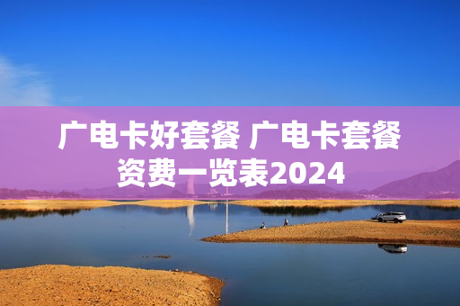 广电卡好套餐 广电卡套餐资费一览表2024
