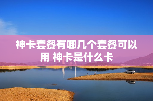 神卡套餐有哪几个套餐可以用 神卡是什么卡