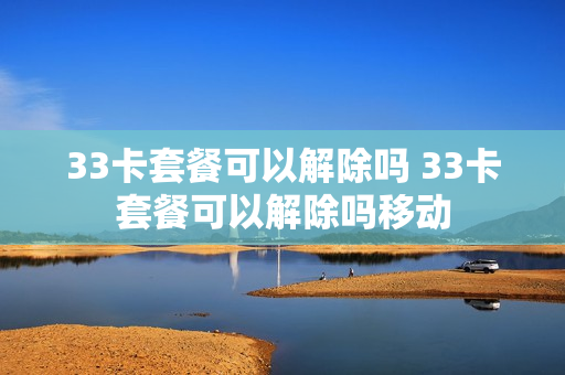 33卡套餐可以解除吗 33卡套餐可以解除吗移动