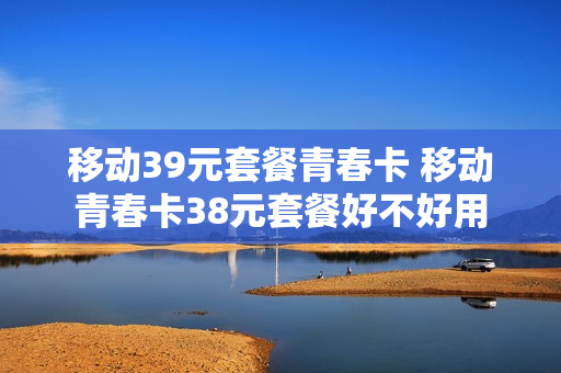 移动39元套餐青春卡 移动青春卡38元套餐好不好用